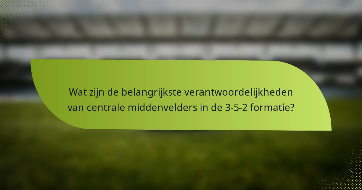 Wat zijn de belangrijkste verantwoordelijkheden van centrale middenvelders in de 3-5-2 formatie?