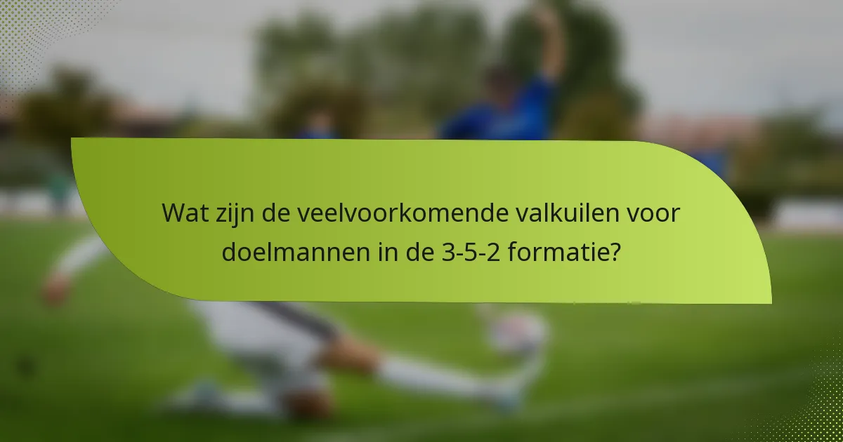 Wat zijn de veelvoorkomende valkuilen voor doelmannen in de 3-5-2 formatie?