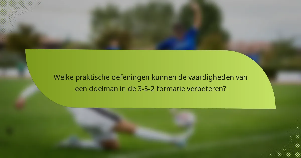 Welke praktische oefeningen kunnen de vaardigheden van een doelman in de 3-5-2 formatie verbeteren?